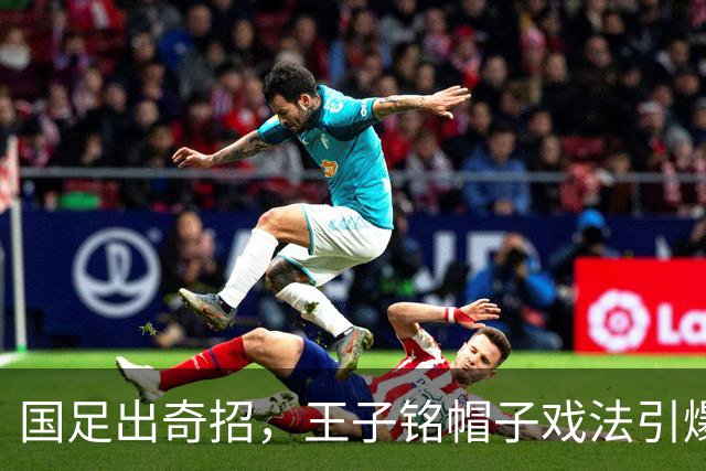 国足出奇招，王子铭帽子戏法引爆重庆！