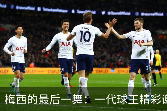 梅西的最后一舞：一代球王精彩谢幕记